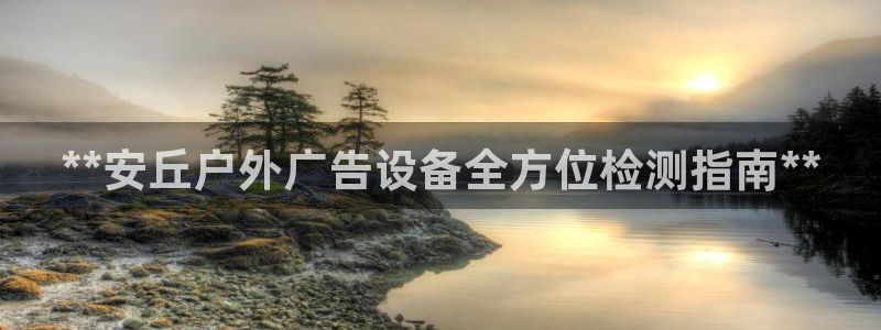 杏宇平台测速链接：**安丘户外广告设备全方位检测指南**