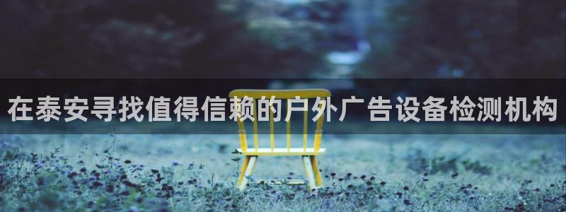 杏宇平台怎么样知乎：在泰安寻找值得信赖的户外广告设备检测机构