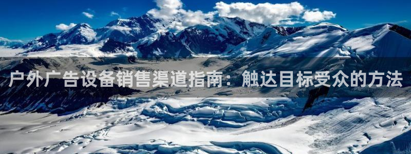 杏宇平台开户：户外广告设备销售渠道指南：触达目标受众的方法