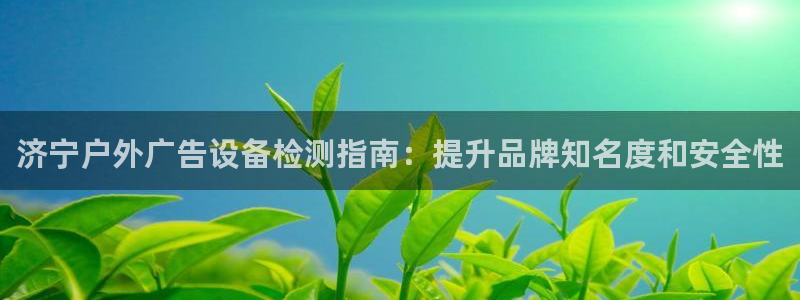 杏宇平台是什么：济宁户外广告设备检测指南：提升品牌知名度和安全性