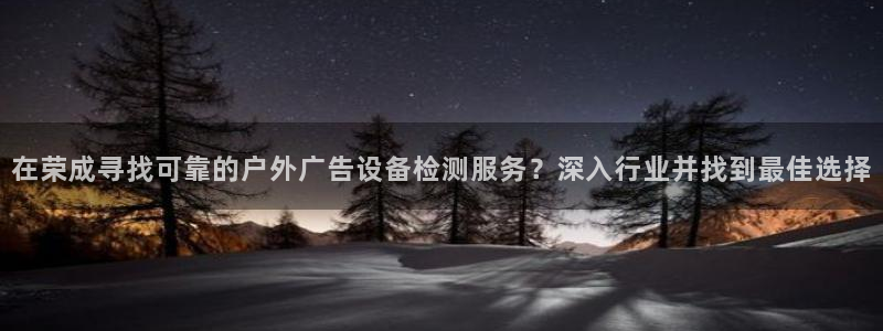 杏宇平台总代理是谁：在荣成寻找可靠的户外广告设备检测服务？深入行业并找到最佳选择