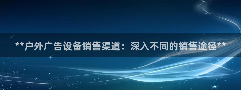 杏宇平台登录步骤：**户外广告设备销售渠道：深入不同的销售途径**