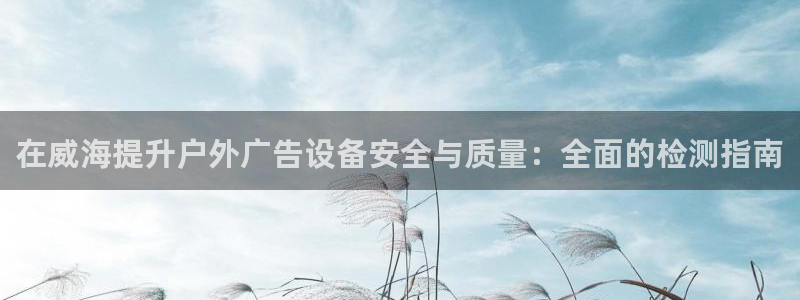 杏宇平台注册地址：在威海提升户外广告设备安全与质量：全面的检测指南
