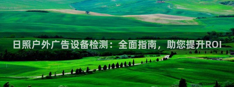 杏宇平台主管：日照户外广告设备检测：全面指南，助您提升ROI