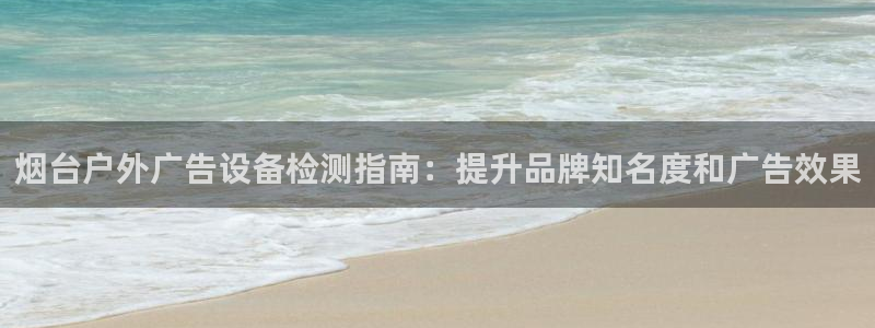 杏宇平台代理怎么赚钱快：烟台户外广告设备检测指南：提升品牌知名度和广告效果
