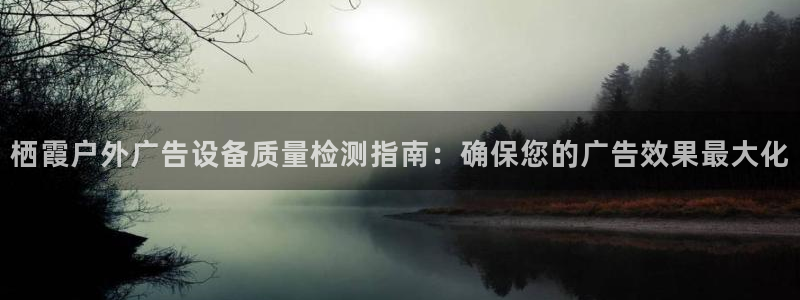 杏宇平台代理多少钱一个月：栖霞户外广告设备质量检测指南：确保您的广告效果最大化