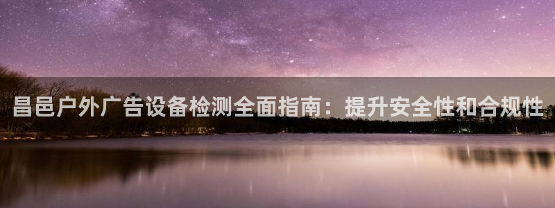 杏宇平台登录步骤：昌邑户外广告设备检测全面指南：提升安全性和合规性