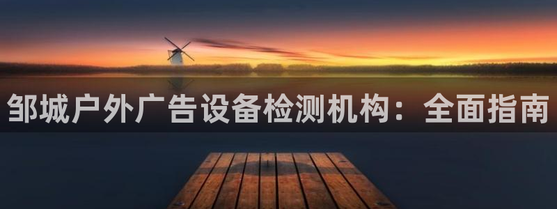 杏宇平台代理怎么样可靠吗：邹城户外广告设备检测机构：全面指南