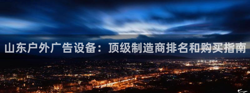 杏宇平台代理怎么赚钱的：山东户外广告设备：顶级制造商排名和购买指南