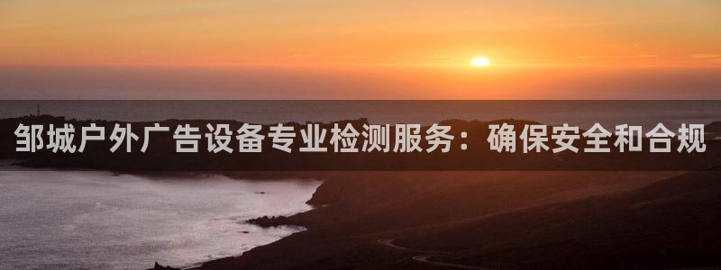 杏宇平台代理多少钱一个月：邹城户外广告设备专业检测服务：确保安全和合规