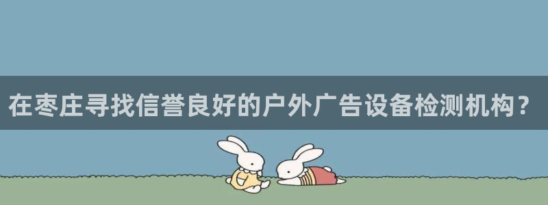 杏宇官方平台官网入口：在枣庄寻找信誉良好的户外广告设备检测机构？