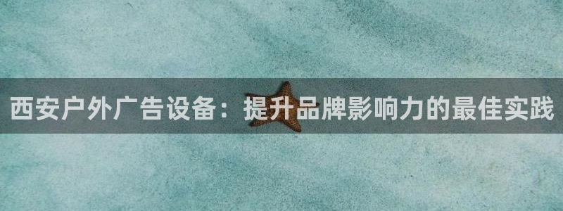 杏宇官方平台官网下载：西安户外广告设备：提升品牌影响力的最佳实践