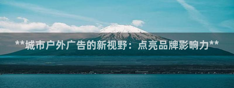 杏宇平台怎么样知乎：**城市户外广告的新视野：点亮品牌影响力**
