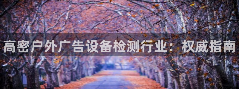 杏宇平台注册地址在哪里：高密户外广告设备检测行业：权威指南