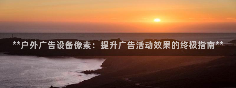 杏宇平台代理怎么样赚钱：**户外广告设备像素：提升广告活动效果的终极指南**