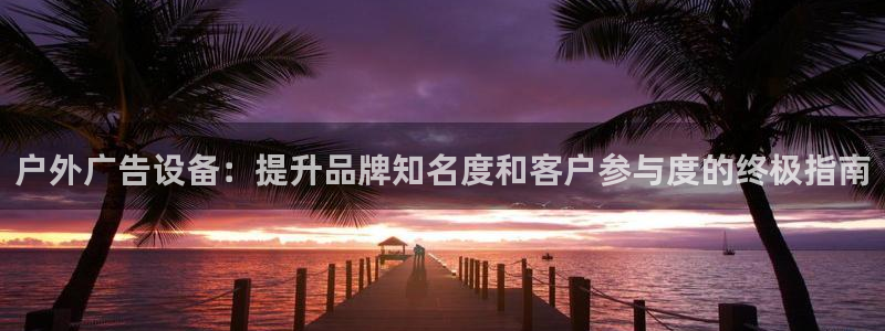杏宇官方平台官网入口：户外广告设备：提升品牌知名度和客户参与度的终极指南