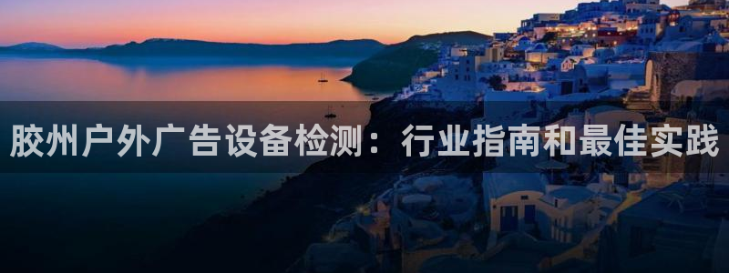杏宇平台怎么样知乎：胶州户外广告设备检测：行业指南和最佳实践
