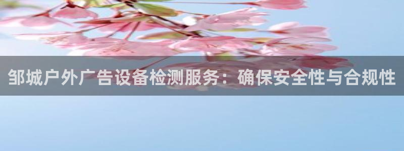 杏宇平台代理怎么赚钱快：邹城户外广告设备检测服务：确保安全性与合规性