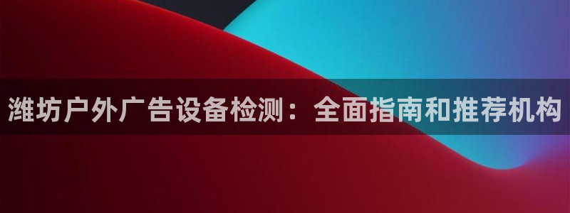 杏宇平台怎么样赚钱：潍坊户外广告设备检测：全面指南和推荐机构