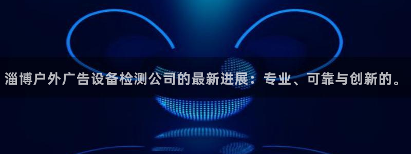杏宇平台官网注册：淄博户外广告设备检测公司的最新进展：专业、可靠与创新的。