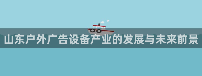 杏宇平台测速链接：山东户外广告设备产业的发展与未来前景