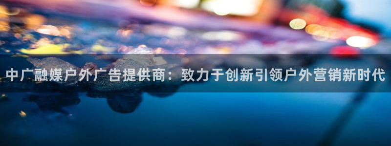 杏宇平台登录步骤是什么：中广融媒户外广告提供商：致力于创新引领户外营销新时代