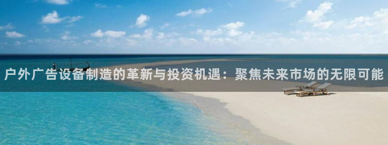 杏宇官方平台官网入口：户外广告设备制造的革新与投资机遇：聚焦未来市场的无限可能