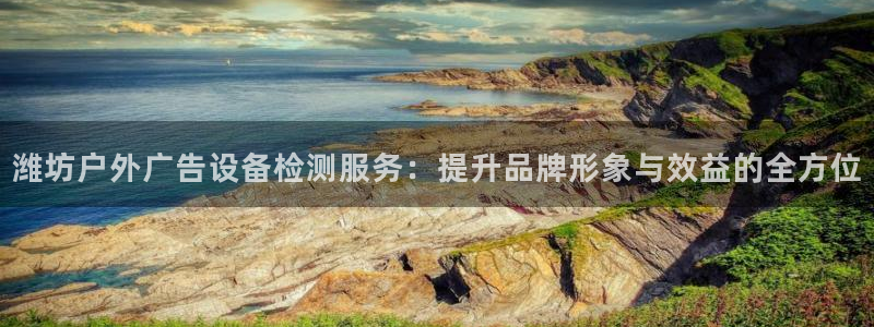 杏宇平台客服：潍坊户外广告设备检测服务：提升品牌形象与效益的全方位
