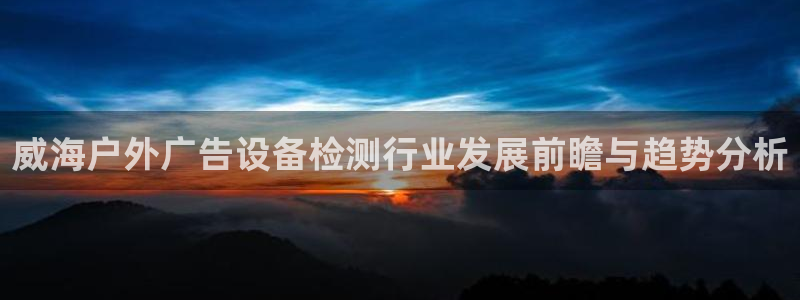 杏宇平台总代理电话：威海户外广告设备检测行业发展前瞻与趋势分析