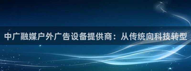 杏宇平台怎么样知乎：中广融媒户外广告设备提供商：从传统向科技转型