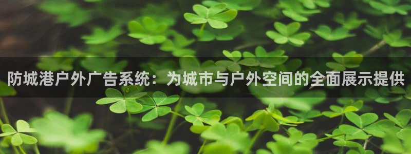 杏宇平台代理怎么样可靠吗：防城港户外广告系统：为城市与户外空间的全面展示提供