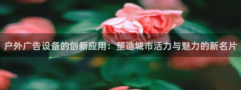 杏宇平台代理多少钱：户外广告设备的创新应用：塑造城市活力与魅力的新名片