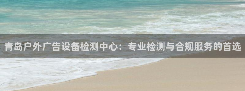 杏宇平台招商：青岛户外广告设备检测中心：专业检测与合规服务的首选