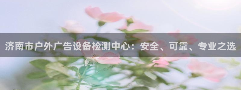 杏宇平台开户：济南市户外广告设备检测中心：安全、可靠、专业之选