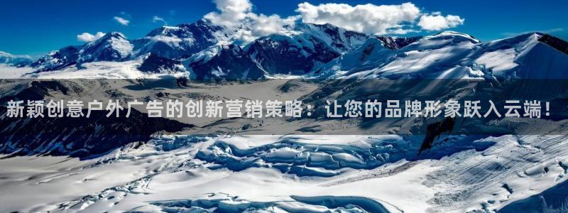 杏宇平台代理怎么样可靠吗：新颖创意户外广告的创新营销策略：让您的品牌形象跃入云端！