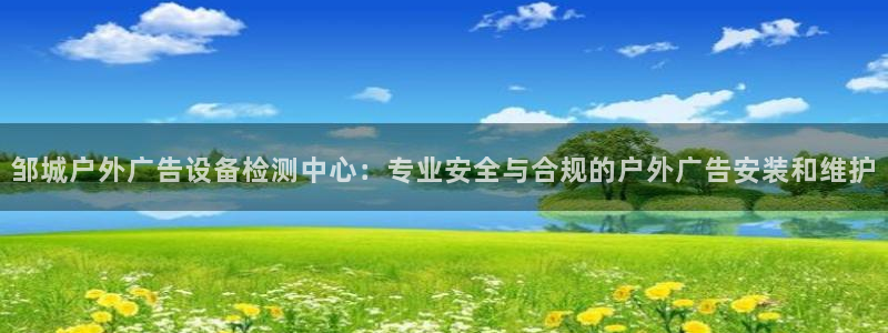 杏宇平台代理怎么样可靠吗：邹城户外广告设备检测中心：专业安全与合规的户外广告安装和维护