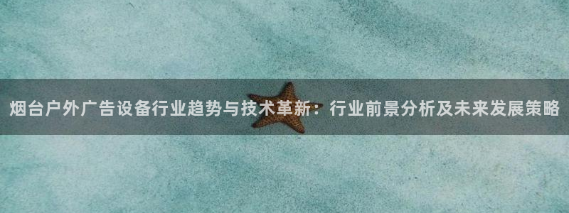 杏宇平台注册地址在哪里：烟台户外广告设备行业趋势与技术革新：行业前景分析及未来发展策略