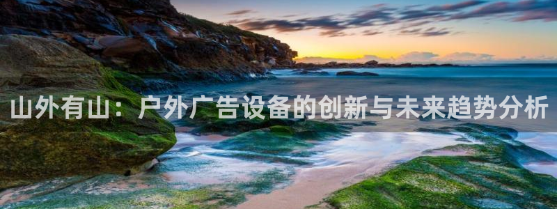 杏宇平台代理怎么样可靠吗：山外有山：户外广告设备的创新与未来趋势分析