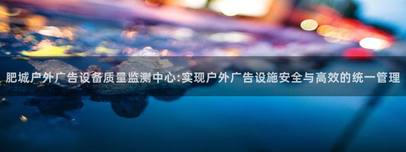 杏宇平台是什么：肥城户外广告设备质量监测中心:实现户外广告设施安全与高效的统一管理