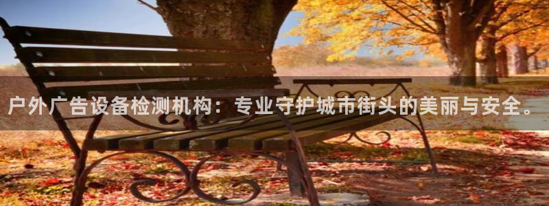 杏宇平台代理怎么样可靠吗：户外广告设备检测机构：专业守护城市街头的美丽与安全。