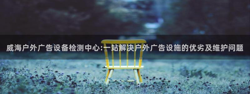 杏宇平台开户：威海户外广告设备检测中心:一站解决户外广告设施的优劣及维护问题