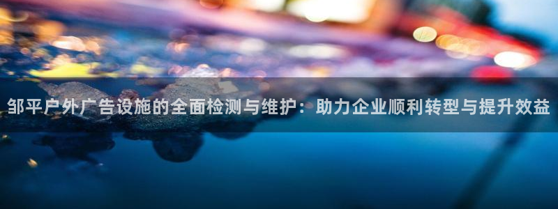 杏宇平台提现为什么这么久呢：邹平户外广告设施的全面检测与维护：助力企业顺利转型与提升效益