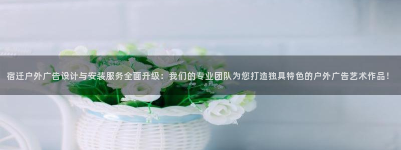 杏宇平台代理多少钱一个月：宿迁户外广告设计与安装服务全面升级：我们的专业团队为您打造独具特色的户外广告艺术作品！