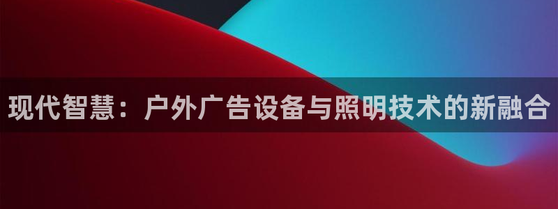 杏宇平台怎么样：现代智慧：户外广告设备与照明技术的新融合