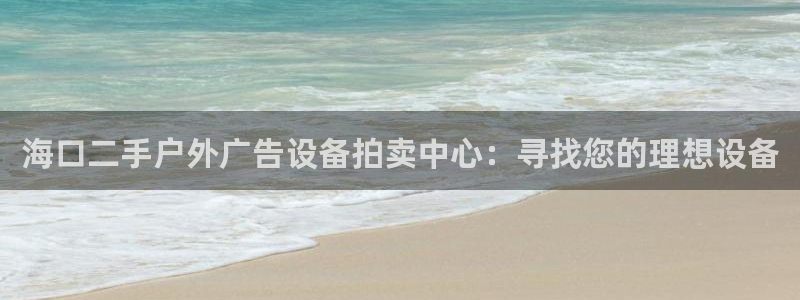 杏宇代理注册：海口二手户外广告设备拍卖中心：寻找您的理想设备