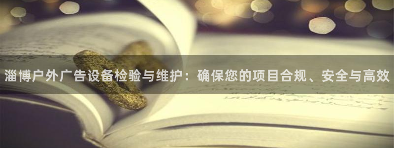 杏宇平台登陆：淄博户外广告设备检验与维护：确保您的项目合规、安全与高效