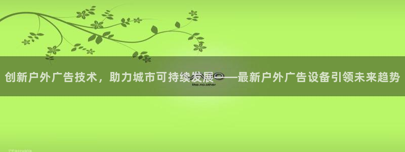 杏宇平台提现为什么这么久呢：创新户外广告技术，助力城市可持续发展——最新户外广告设备引领未来趋势