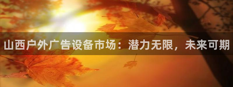 杏宇平台招商电话号码：山西户外广告设备市场：潜力无限，未来可期
