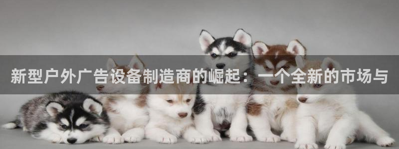 杏宇平台代理怎么样赚钱：新型户外广告设备制造商的崛起：一个全新的市场与