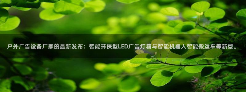杏宇平台开户：户外广告设备厂家的最新发布：智能环保型LED广告灯箱与智能机器人智能搬运车等新型。